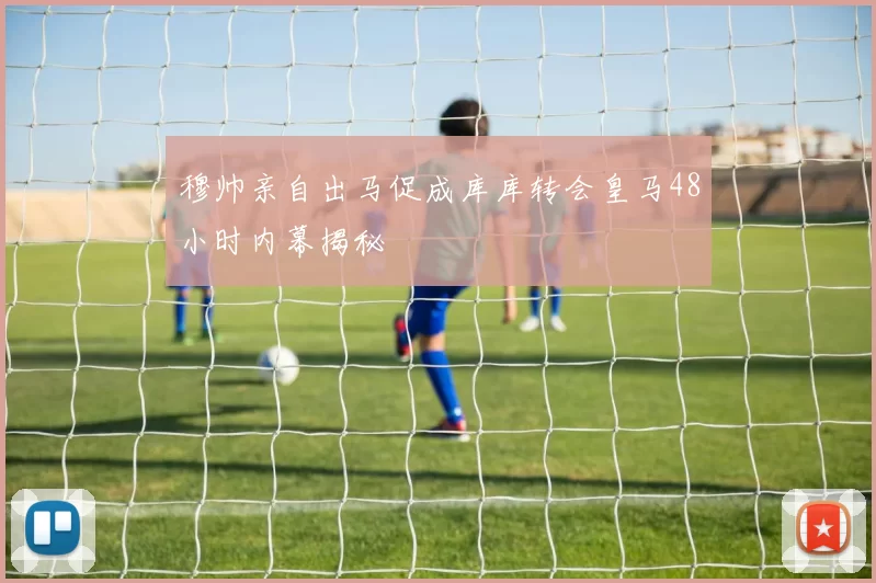穆帅亲自出马促成库库转会皇马48小时内幕揭秘